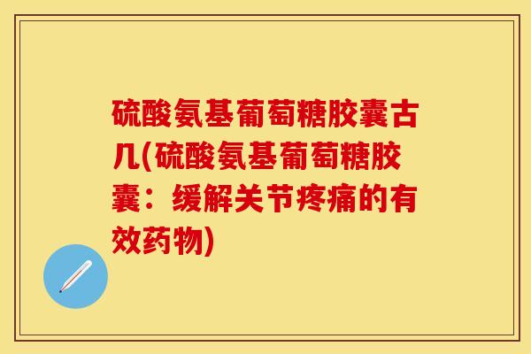 硫酸氨基葡萄糖胶囊古几(硫酸氨基葡萄糖胶囊：缓解关节疼痛的有效药物)