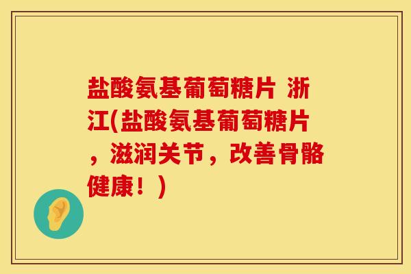 盐酸氨基葡萄糖片 浙江(盐酸氨基葡萄糖片，滋润关节，改善骨骼健康！)