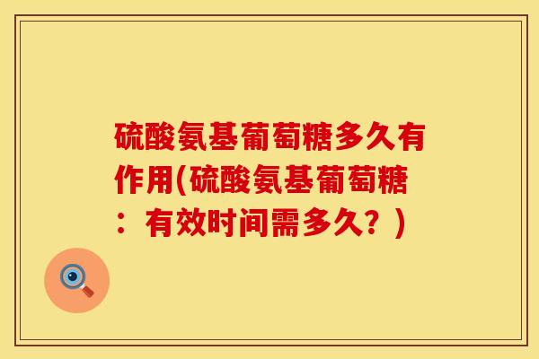 硫酸氨基葡萄糖多久有作用(硫酸氨基葡萄糖：有效时间需多久？)