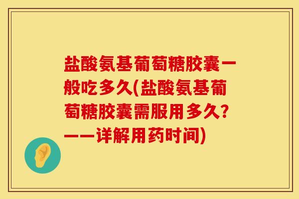 盐酸氨基葡萄糖胶囊一般吃多久(盐酸氨基葡萄糖胶囊需服用多久？——详解用药时间)
