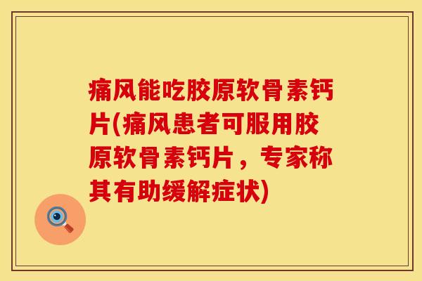 痛风能吃胶原软骨素钙片(痛风患者可服用胶原软骨素钙片，专家称其有助缓解症状)