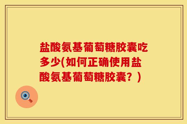 盐酸氨基葡萄糖胶囊吃多少(如何正确使用盐酸氨基葡萄糖胶囊？)