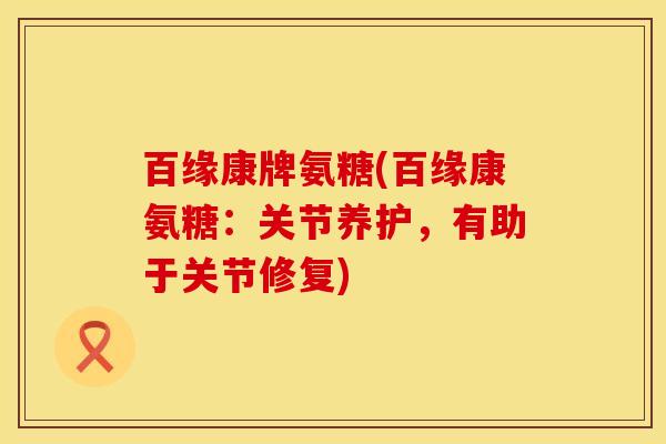 百缘康牌氨糖(百缘康氨糖:关节养护,有助于关节修复) 百缘康牌氨糖(百缘康氨糖:关节养护,有助于关节修复)