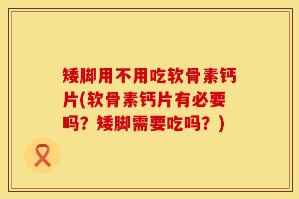 矮脚用不用吃软骨素钙片(软骨素钙片有必要吗？矮脚需要吃吗？)