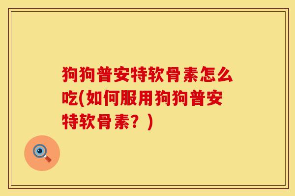 狗狗普安特软骨素怎么吃(如何服用狗狗普安特软骨素？)