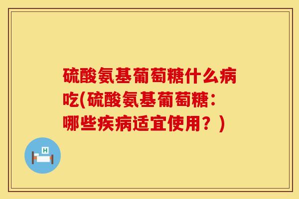 硫酸氨基葡萄糖什么病吃(硫酸氨基葡萄糖：哪些疾病适宜使用？)