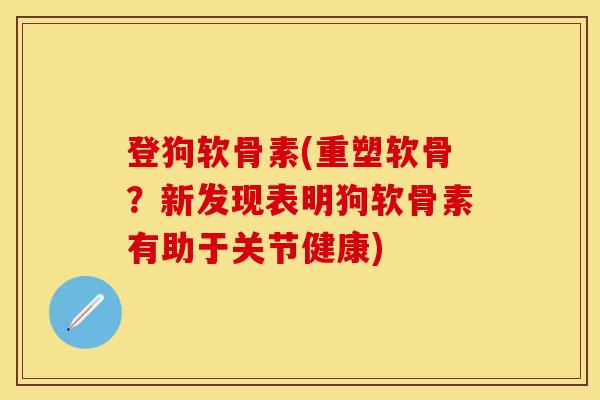 登狗软骨素(重塑软骨？新发现表明狗软骨素有助于关节健康)