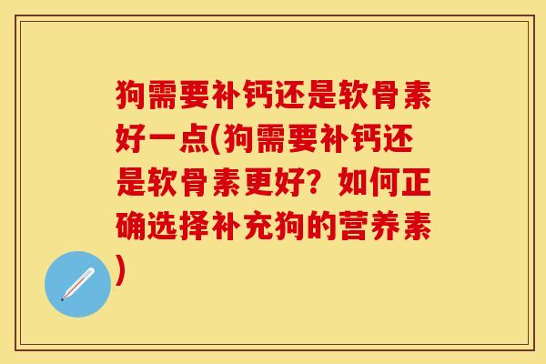狗需要补钙还是软骨素好一点(狗需要补钙还是软骨素更好?如何正确选择补充狗的营养素) 狗需要补钙还是软骨素好一点(狗需要补钙还是软骨素更好?如何正确选择补充狗的营养素)