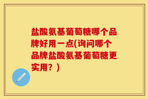盐酸氨基葡萄糖哪个品牌好用一点(询问哪个品牌盐酸氨基葡萄糖更实用？)