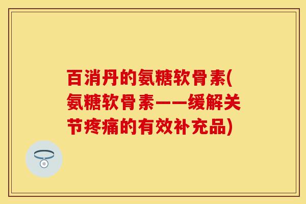 百消丹的氨糖软骨素(氨糖软骨素——缓解关节疼痛的有效补充品)