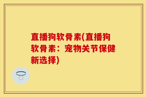直播狗软骨素(直播狗软骨素:宠物关节保健新选择)