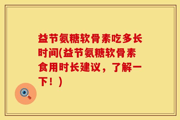益节氨糖软骨素吃多长时间(益节氨糖软骨素食用时长建议,了解一下!) 益节氨糖软骨素吃多长时间(益节氨糖软骨素食用时长建议,了解一下!)
