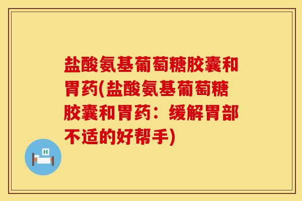 盐酸氨基葡萄糖胶囊和胃药(盐酸氨基葡萄糖胶囊和胃药:缓解胃部不适的好帮手)