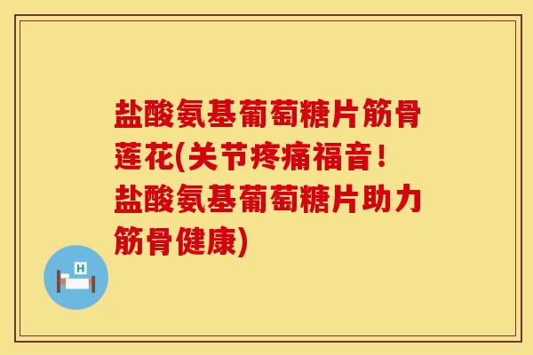 盐酸氨基葡萄糖片筋骨莲花(关节疼痛福音！盐酸氨基葡萄糖片助力筋骨健康)
