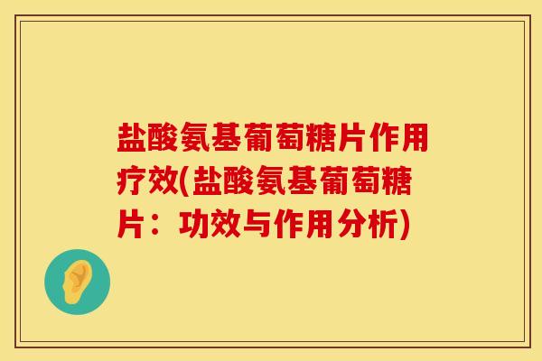 盐酸氨基葡萄糖片作用疗效(盐酸氨基葡萄糖片：功效与作用分析)