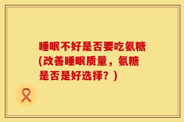 睡眠不好是否要吃氨糖(改善睡眠质量，氨糖是否是好选择？)