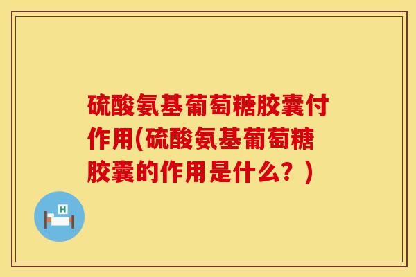 硫酸氨基葡萄糖胶囊付作用(硫酸氨基葡萄糖胶囊的作用是什么？)