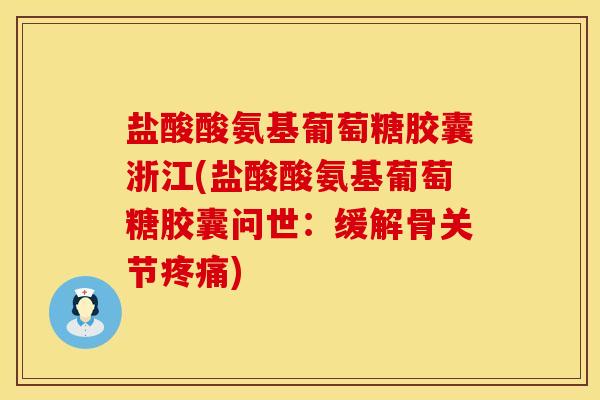 盐酸酸氨基葡萄糖胶囊浙江(盐酸酸氨基葡萄糖胶囊问世：缓解骨关节疼痛)