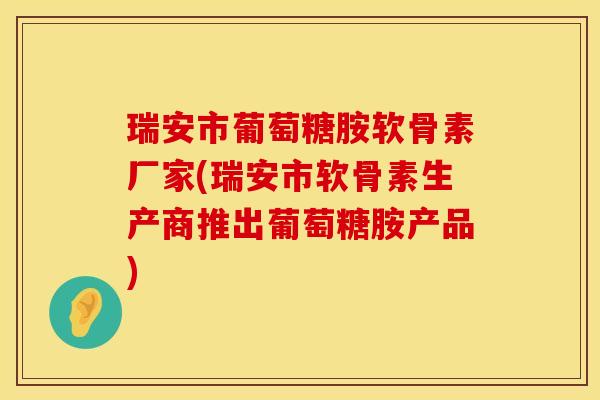 瑞安市葡萄糖胺软骨素厂家(瑞安市软骨素生产商推出葡萄糖胺产品)