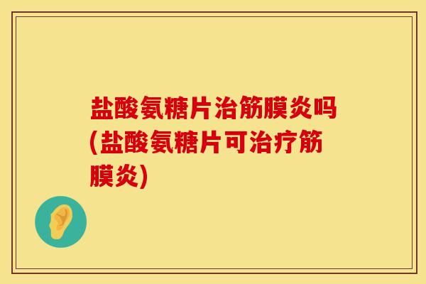 盐酸氨糖片治筋膜炎吗(盐酸氨糖片可治疗筋膜炎)
