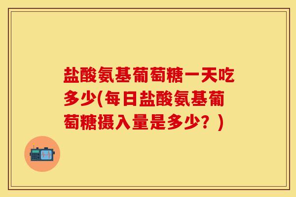 盐酸氨基葡萄糖一天吃多少(每日盐酸氨基葡萄糖摄入量是多少？)