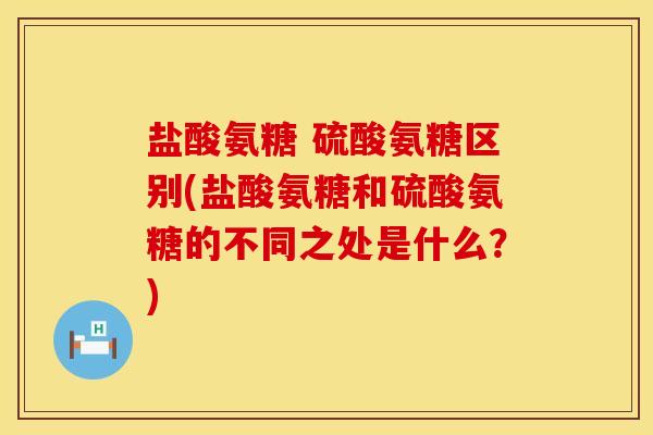 盐酸氨糖 硫酸氨糖区别(盐酸氨糖和硫酸氨糖的不同之处是什么？)