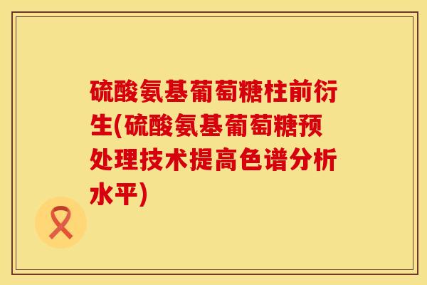 硫酸氨基葡萄糖柱前衍生(硫酸氨基葡萄糖预处理技术提高色谱分析水平)