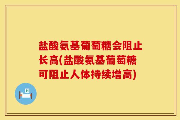 盐酸氨基葡萄糖会阻止长高(盐酸氨基葡萄糖可阻止人体持续增高)
