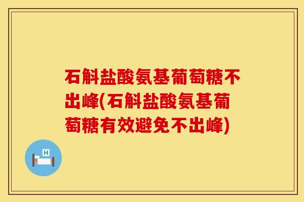 石斛盐酸氨基葡萄糖不出峰(石斛盐酸氨基葡萄糖有效避免不出峰)