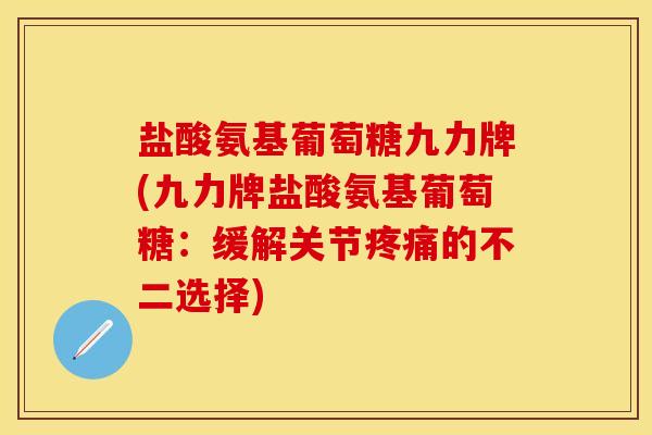 盐酸氨基葡萄糖九力牌(九力牌盐酸氨基葡萄糖：缓解关节疼痛的不二选择)