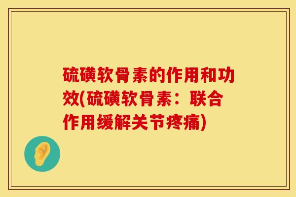 硫磺软骨素的作用和功效(硫磺软骨素：联合作用缓解关节疼痛)