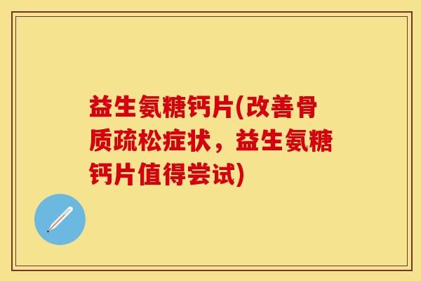 益生氨糖钙片(改善骨质疏松症状,益生氨糖钙片值得尝试)