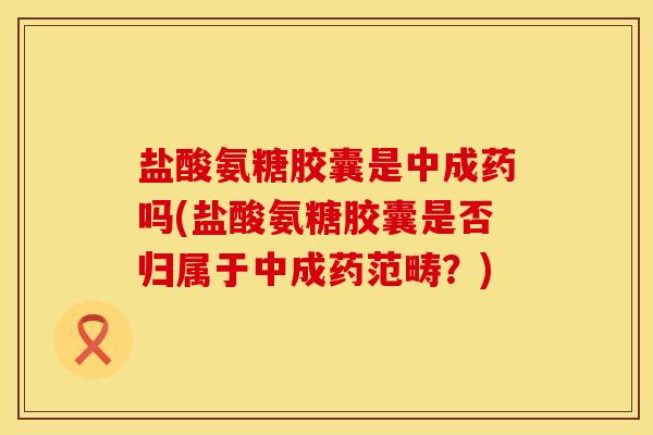 盐酸氨糖胶囊是中成药吗(盐酸氨糖胶囊是否归属于中成药范畴？)