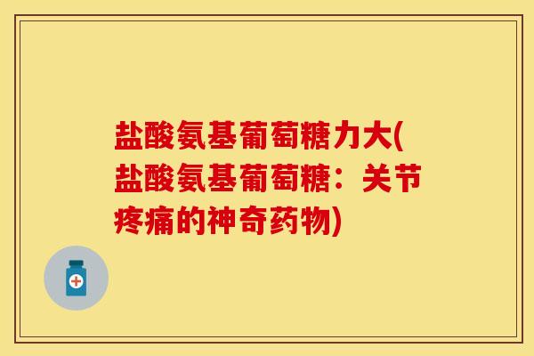 盐酸氨基葡萄糖力大(盐酸氨基葡萄糖：关节疼痛的神奇药物)