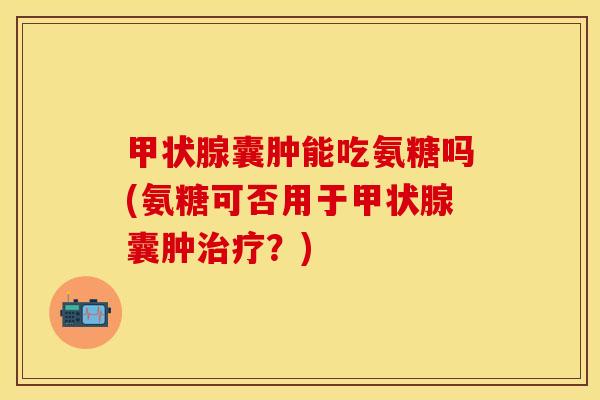 甲状腺囊肿能吃氨糖吗(氨糖可否用于甲状腺囊肿治疗？)