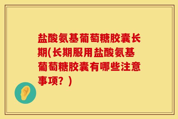 盐酸氨基葡萄糖胶囊长期(长期服用盐酸氨基葡萄糖胶囊有哪些注意事项？)