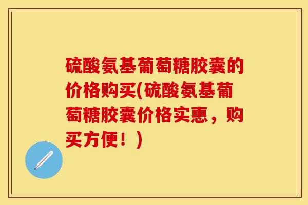 硫酸氨基葡萄糖胶囊的价格购买(硫酸氨基葡萄糖胶囊价格实惠，购买方便！)