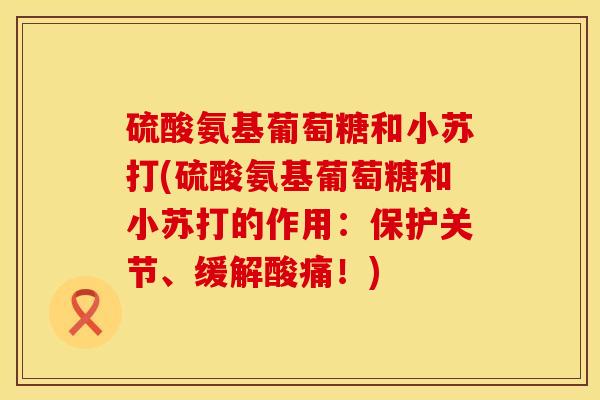 硫酸氨基葡萄糖和小苏打(硫酸氨基葡萄糖和小苏打的作用：保护关节、缓解酸痛！)