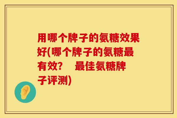 用哪个牌子的氨糖效果好(哪个牌子的氨糖最有效? 最佳氨糖牌子评测)
