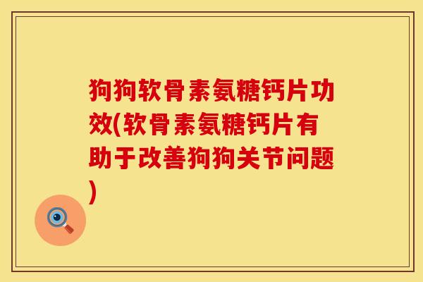 狗狗软骨素氨糖钙片功效(软骨素氨糖钙片有助于改善狗狗关节问题)