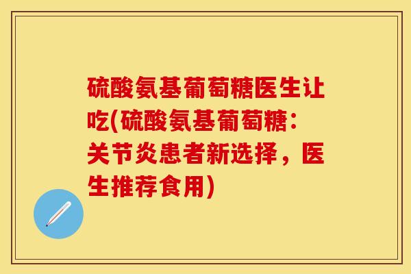 硫酸氨基葡萄糖医生让吃(硫酸氨基葡萄糖：关节炎患者新选择，医生推荐食用)