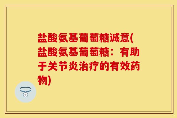 盐酸氨基葡萄糖诚意(盐酸氨基葡萄糖：有助于关节炎治疗的有效药物)