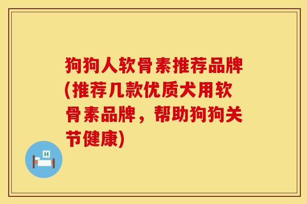 狗狗人软骨素推荐品牌(推荐几款优质犬用软骨素品牌，帮助狗狗关节健康)