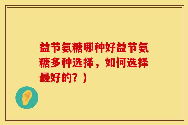 益节氨糖哪种好益节氨糖多种选择，如何选择最好的？)