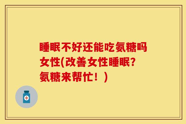 睡眠不好还能吃氨糖吗女性(改善女性睡眠？氨糖来帮忙！)