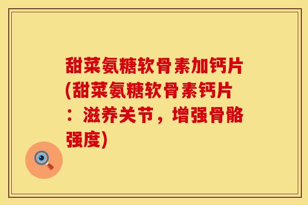 甜菜氨糖软骨素加钙片(甜菜氨糖软骨素钙片:滋养关节,增强骨骼强度)