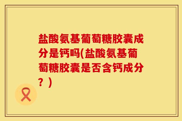 盐酸氨基葡萄糖胶囊成分是钙吗(盐酸氨基葡萄糖胶囊是否含钙成分？)
