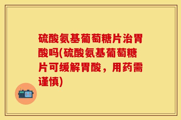 硫酸氨基葡萄糖片治胃酸吗(硫酸氨基葡萄糖片可缓解胃酸,用药需谨慎)