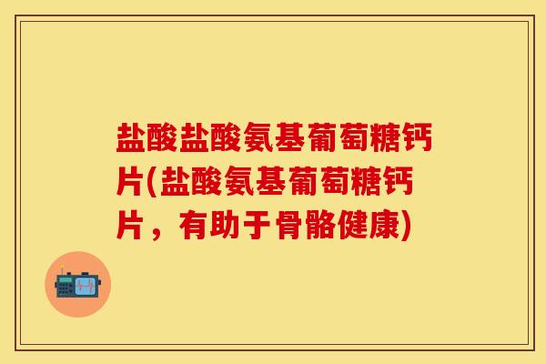 盐酸盐酸氨基葡萄糖钙片(盐酸氨基葡萄糖钙片，有助于骨骼健康)