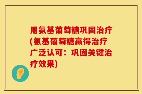 用氨基葡萄糖巩固治疗(氨基葡萄糖赢得治疗广泛认可：巩固关键治疗效果)